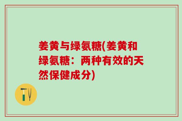 姜黄与绿氨糖(姜黄和绿氨糖:两种有效的天然保健成分) 姜黄与绿氨糖(姜黄和绿氨糖:两种有效的天然保健成分)
