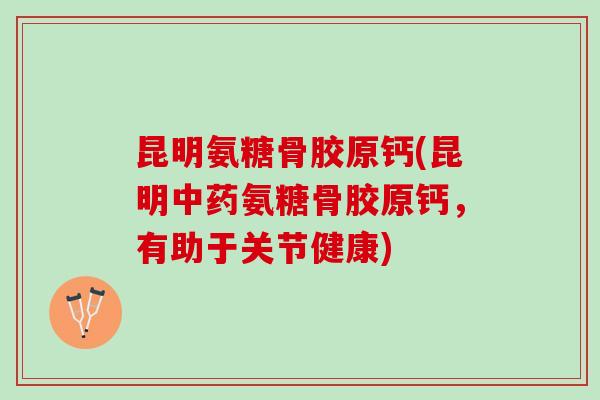 昆明氨糖骨胶原钙(昆明中药氨糖骨胶原钙，有助于关节健康)