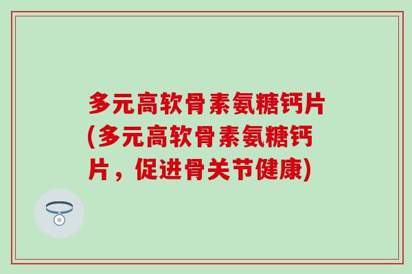 多元高软骨素氨糖钙片(多元高软骨素氨糖钙片，促进骨关节健康)