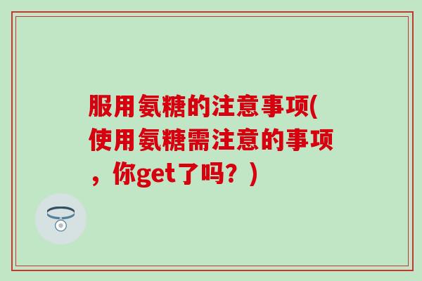服用氨糖的注意事项(使用氨糖需注意的事项，你get了吗？)