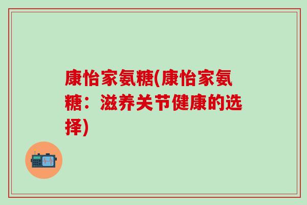 康怡家氨糖(康怡家氨糖：滋养关节健康的选择)