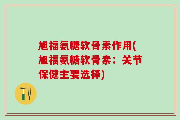 旭福氨糖软骨素作用(旭福氨糖软骨素：关节保健主要选择)