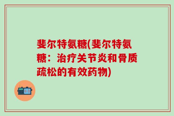 斐尔特氨糖(斐尔特氨糖：治疗关节炎和骨质疏松的有效药物)