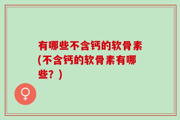 有哪些不含钙的软骨素(不含钙的软骨素有哪些？)
