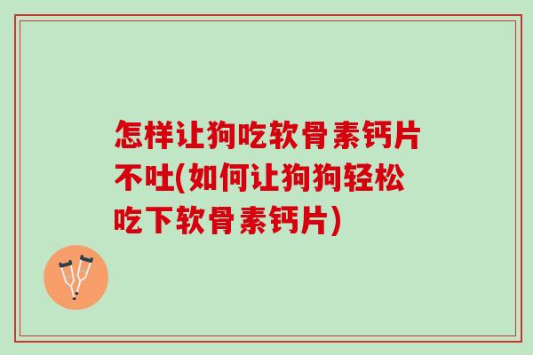 怎样让狗吃软骨素钙片不吐(如何让狗狗轻松吃下软骨素钙片)