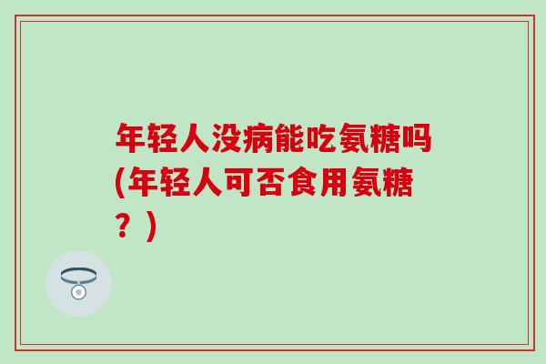 年轻人没病能吃氨糖吗(年轻人可否食用氨糖？)