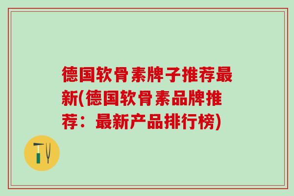 德国软骨素牌子推荐最新(德国软骨素品牌推荐：最新产品排行榜)