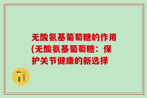 无酸氨基葡萄糖的作用(无酸氨基葡萄糖：保护关节健康的新选择