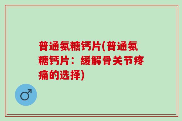 普通氨糖钙片(普通氨糖钙片：缓解骨关节疼痛的选择)