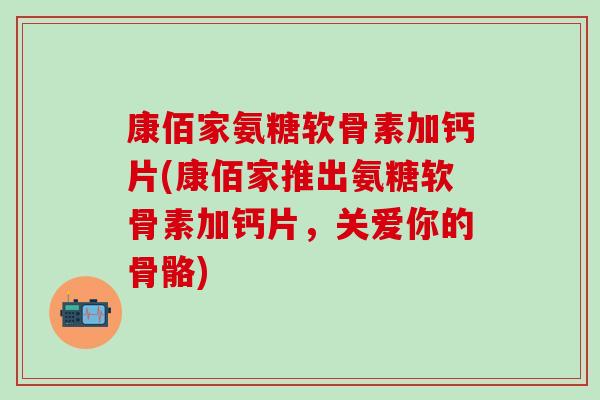 康佰家氨糖软骨素加钙片(康佰家推出氨糖软骨素加钙片，关爱你的骨骼)