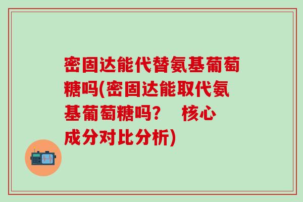 密固达能代替氨基葡萄糖吗(密固达能取代氨基葡萄糖吗？  核心成分对比分析)