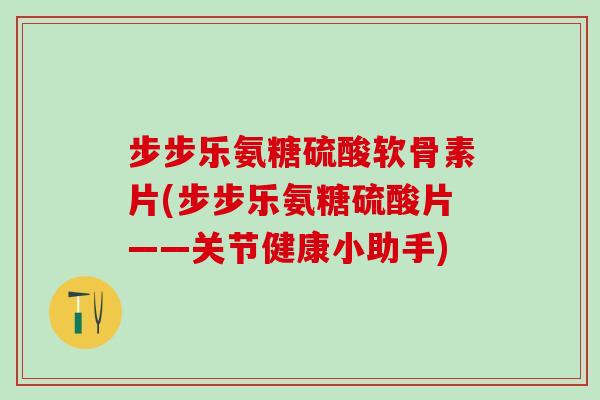 步步乐氨糖硫酸软骨素片(步步乐氨糖硫酸片——关节健康小助手)