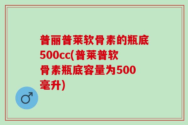 普丽普莱软骨素的瓶底500cc(普莱普软骨素瓶底容量为500毫升)