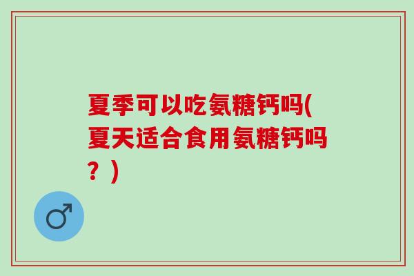 夏季可以吃氨糖钙吗(夏天适合食用氨糖钙吗？)