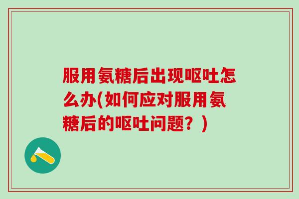 服用氨糖后出现怎么办(如何应对服用氨糖后的问题?) 服用氨糖后出现怎么办(如何应对服用氨糖后的问题?)