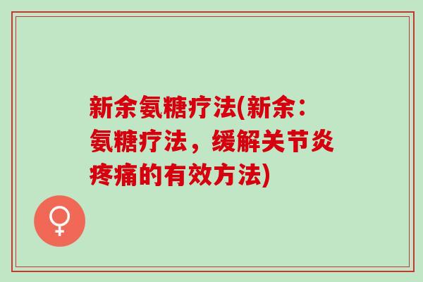 新余氨糖疗法(新余:氨糖疗法,缓解的有效方法) 新余氨糖疗法(新余:氨糖疗法,缓解的有效方法)