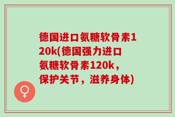德国进口氨糖软骨素120k(德国强力进口氨糖软骨素120k，保护关节，滋养身体)
