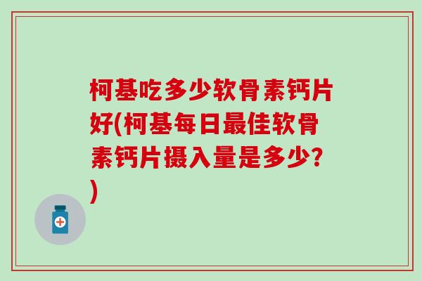柯基吃多少软骨素钙片好(柯基每日佳软骨素钙片摄入量是多少？)