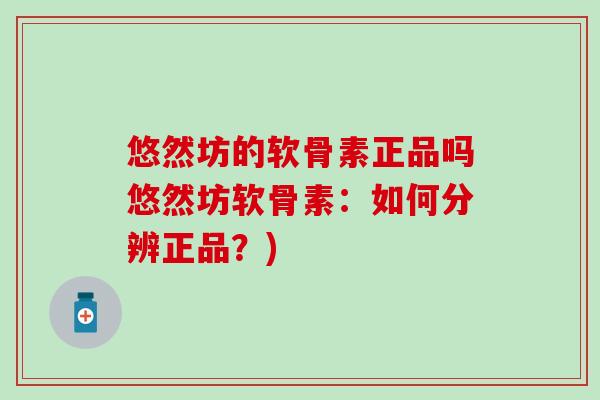 悠然坊的软骨素正品吗悠然坊软骨素：如何分辨正品？)