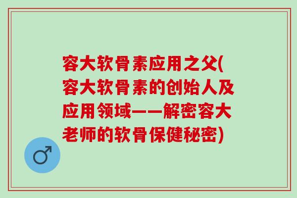 容大软骨素应用之父(容大软骨素的创始人及应用领域——解密容大老师的软骨保健秘密)