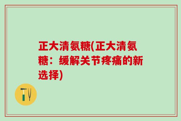 正大清氨糖(正大清氨糖：缓解关节疼痛的新选择)