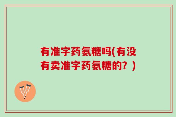 有准字药氨糖吗(有没有卖准字药氨糖的？)