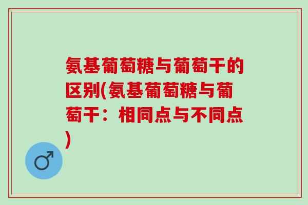 氨基葡萄糖与葡萄干的区别(氨基葡萄糖与葡萄干：相同点与不同点)