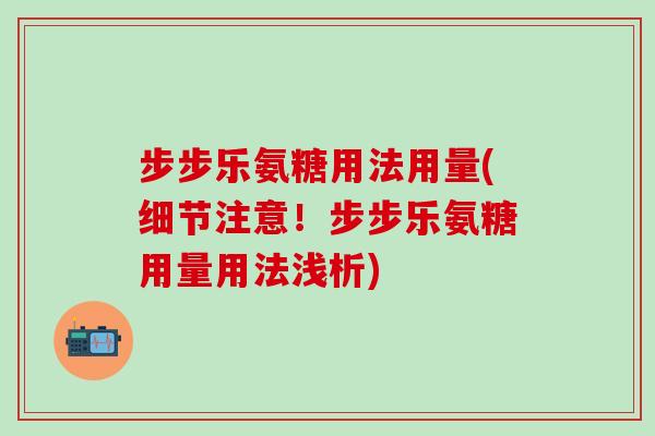 步步乐氨糖用法用量(细节注意!步步乐氨糖用量用法浅析) 步步乐氨糖用法用量(细节注意!步步乐氨糖用量用法浅析)