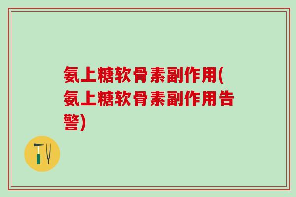 氨上糖软骨素副作用(氨上糖软骨素副作用告警)