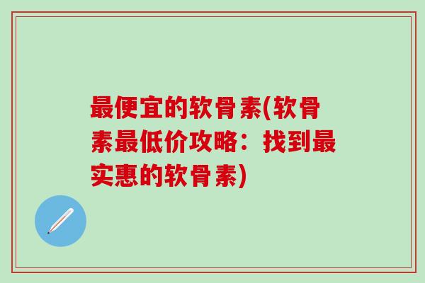最便宜的软骨素(软骨素最低价攻略：找到最实惠的软骨素)
