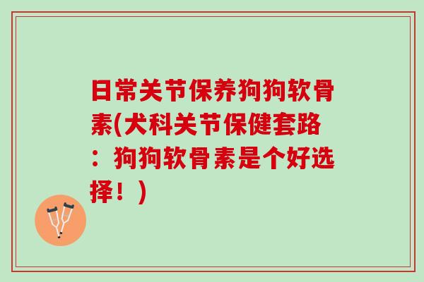 日常关节保养狗狗软骨素(犬科关节保健套路：狗狗软骨素是个好选择！)