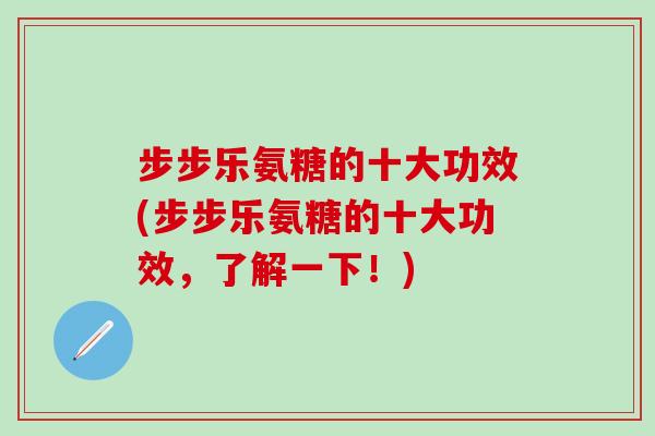 步步乐氨糖的十大功效(步步乐氨糖的十大功效，了解一下！)