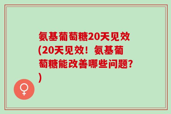 氨基葡萄糖20天见效(20天见效!氨基葡萄糖能改善哪些问题?) 氨基葡萄糖20天见效(20天见效!氨基葡萄糖能改善哪些问题?)