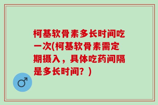 柯基软骨素多长时间吃一次(柯基软骨素需定期摄入，具体吃药间隔是多长时间？)