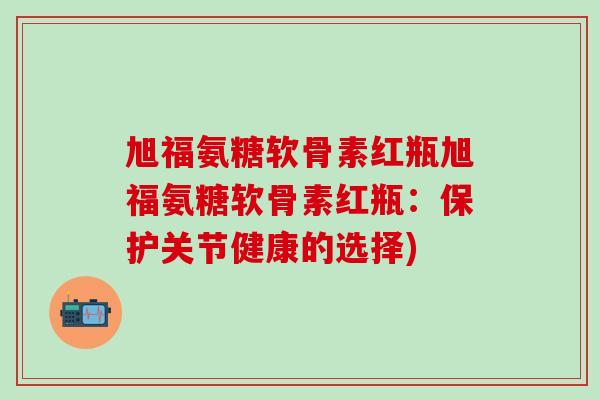 旭福氨糖软骨素红瓶旭福氨糖软骨素红瓶：保护关节健康的选择)