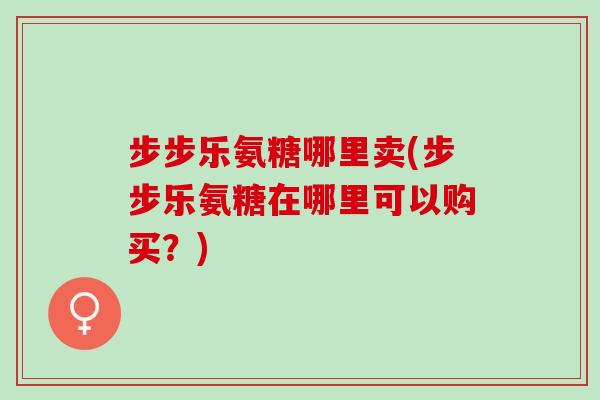 步步乐氨糖哪里卖(步步乐氨糖在哪里可以购买？)