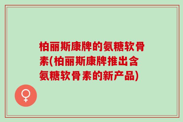 柏丽斯康牌的氨糖软骨素(柏丽斯康牌推出含氨糖软骨素的新产品)
