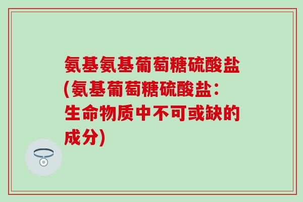 氨基氨基葡萄糖硫酸盐(氨基葡萄糖硫酸盐：生命物质中不可或缺的成分)