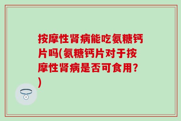 按摩性肾病能吃氨糖钙片吗(氨糖钙片对于按摩性肾病是否可食用？)