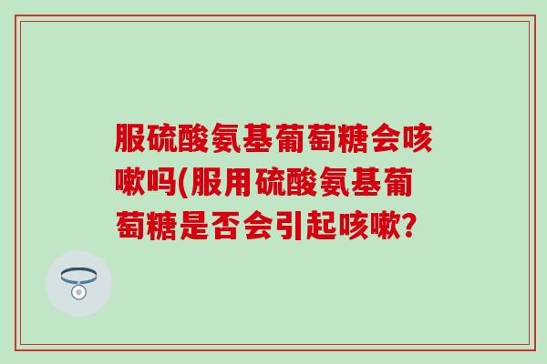 服硫酸氨基葡萄糖会咳嗽吗(服用硫酸氨基葡萄糖是否会引起咳嗽？