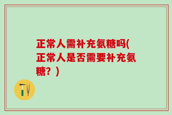 正常人需补充氨糖吗(正常人是否需要补充氨糖？)