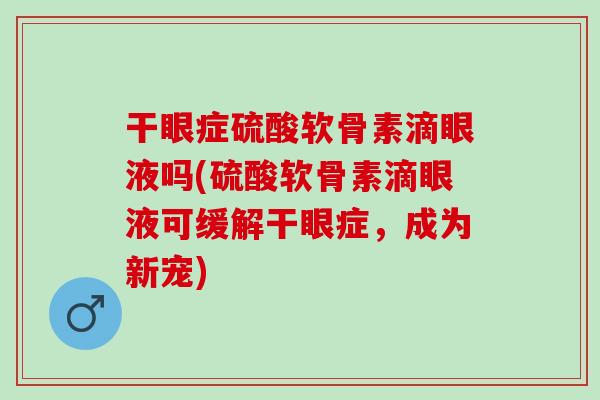 干眼症硫酸软骨素滴眼液吗(硫酸软骨素滴眼液可缓解干眼症，成为新宠)
