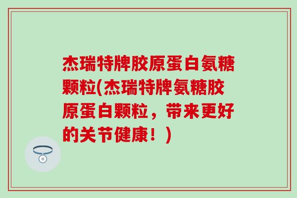 杰瑞特牌胶原蛋白氨糖颗粒(杰瑞特牌氨糖胶原蛋白颗粒，带来更好的关节健康！)