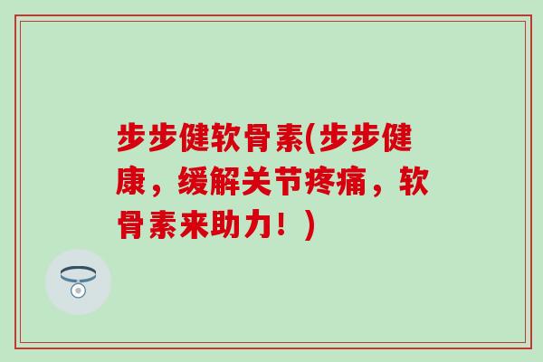 步步健软骨素(步步健康，缓解关节疼痛，软骨素来助力！)