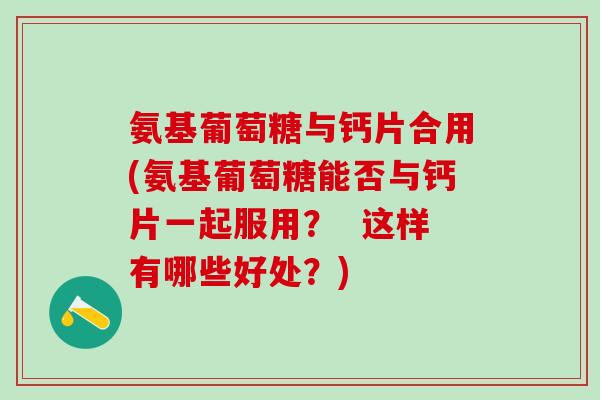 氨基葡萄糖与钙片合用(氨基葡萄糖能否与钙片一起服用？  这样有哪些好处？)