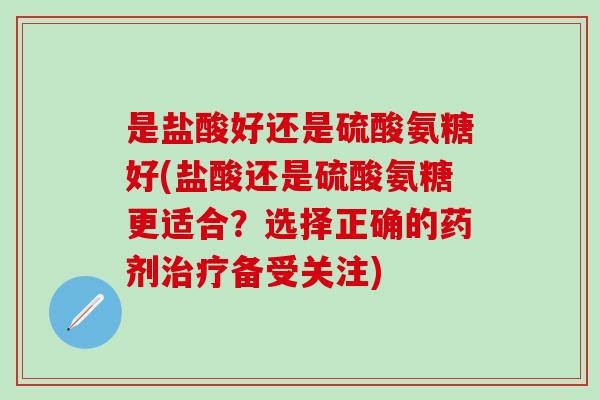 是盐酸好还是硫酸氨糖好(盐酸还是硫酸氨糖更适合？选择正确的药剂治疗备受关注)