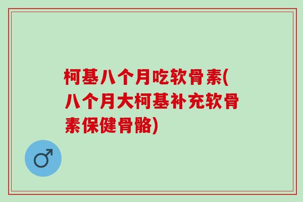 柯基八个月吃软骨素(八个月大柯基补充软骨素保健骨骼)