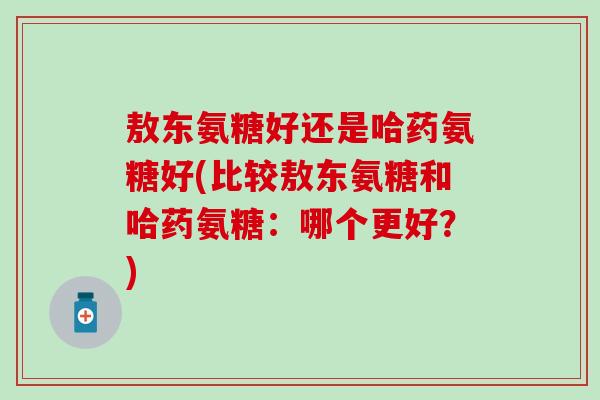 敖东氨糖好还是哈药氨糖好(比较敖东氨糖和哈药氨糖：哪个更好？)
