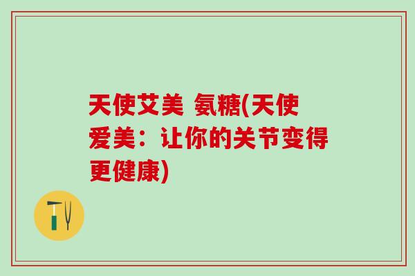 天使艾美 氨糖(天使爱美：让你的关节变得更健康)