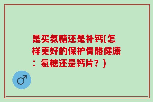 是买氨糖还是补钙(怎样更好的保护骨骼健康：氨糖还是钙片？)